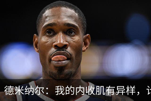 德米纳尔：我的内收肌有异样，计划去上海做扫描检查