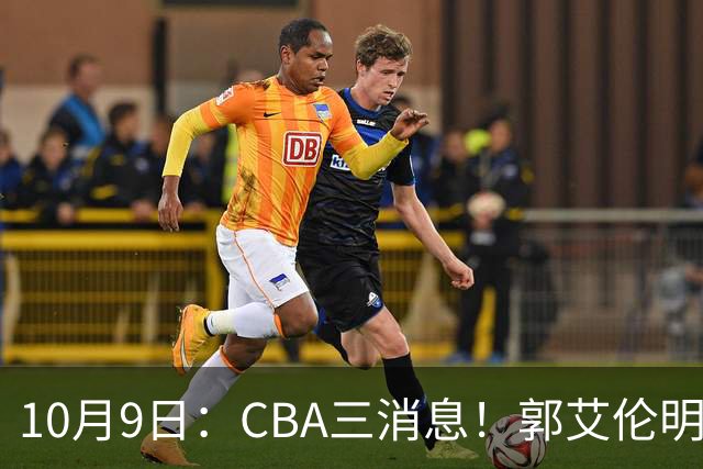 10月9日：CBA三消息！郭艾伦明确拒绝退役，徐昕定下新目标，同曦老总首谈林崴